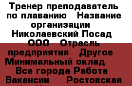 Тренер-преподаватель по плаванию › Название организации ­ Николаевский Посад, ООО › Отрасль предприятия ­ Другое › Минимальный оклад ­ 1 - Все города Работа » Вакансии   . Ростовская обл.,Новошахтинск г.